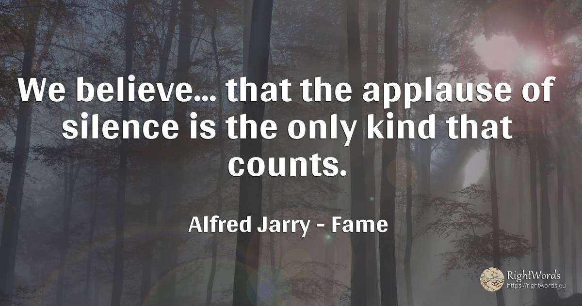 We believe... that the applause of silence is the only... - Alfred Jarry, quote about fame, silence