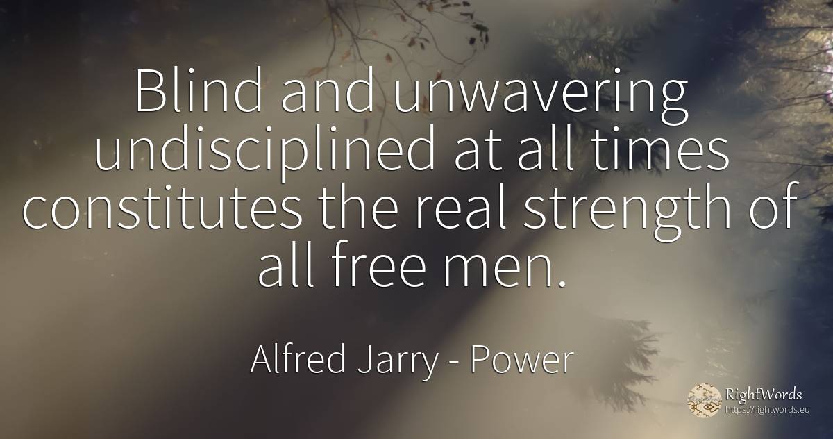 Blind and unwavering undisciplined at all times... - Alfred Jarry, quote about power, blind, real estate, man