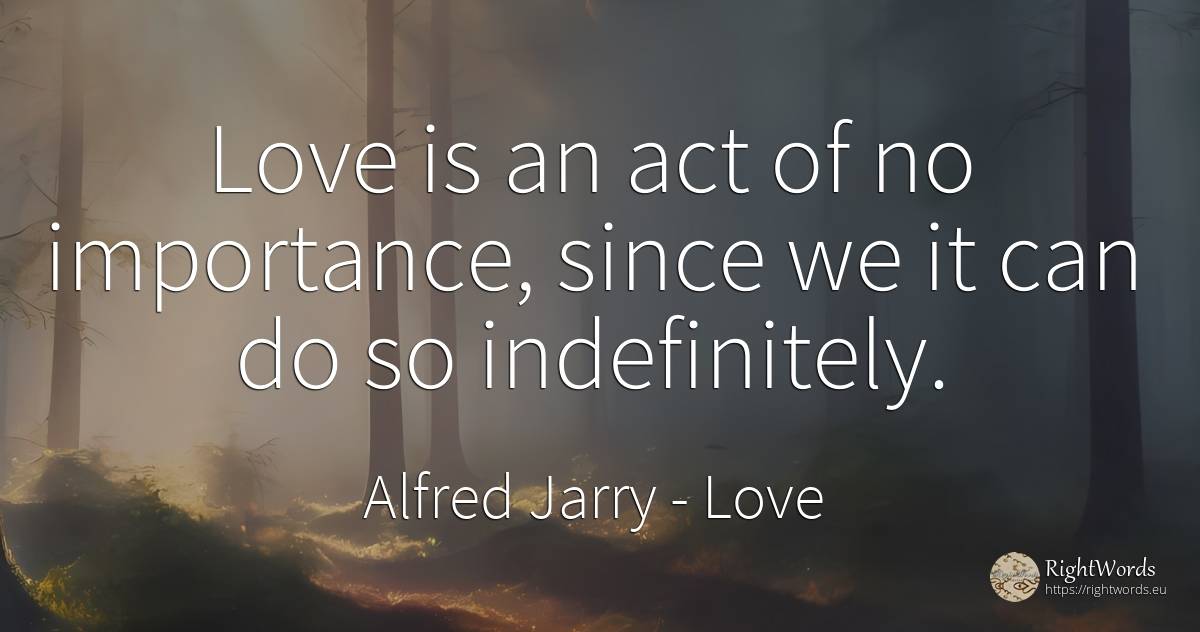 Love is an act of no importance, since we it can do so... - Alfred Jarry, quote about love