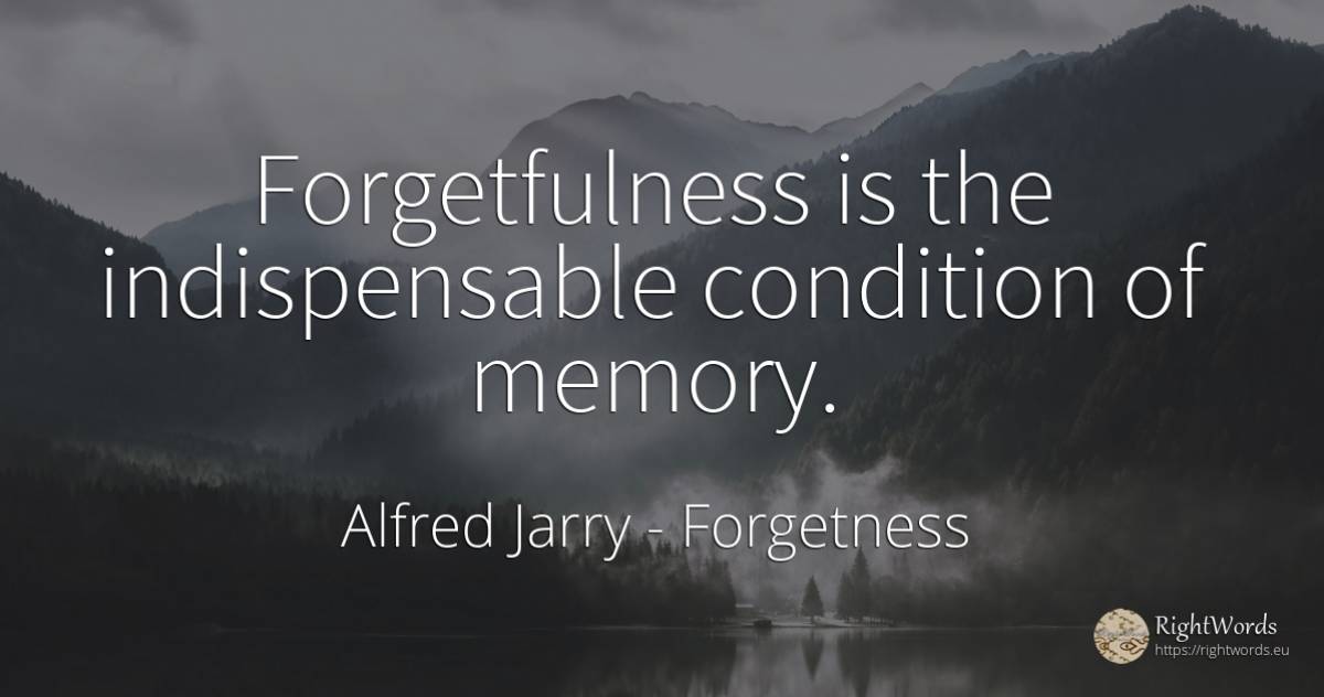 Forgetfulness is the indispensable condition of memory. - Alfred Jarry, quote about forgetness, memory