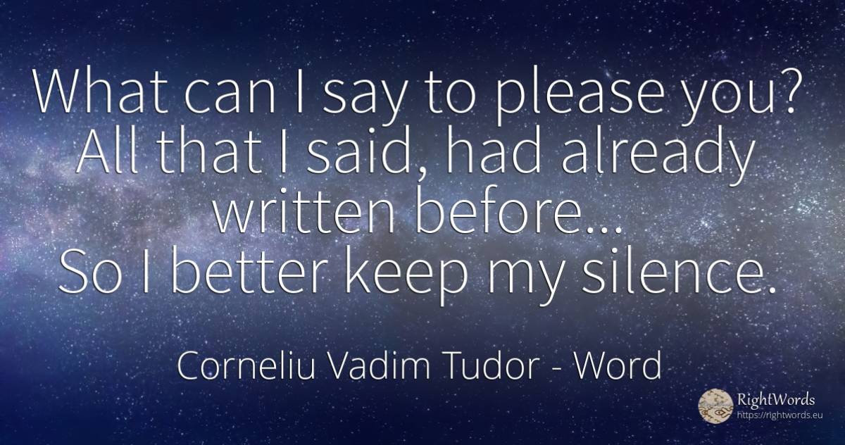 What can I say to please you? All that I said, had... - Corneliu Vadim Tudor, quote about word, silence