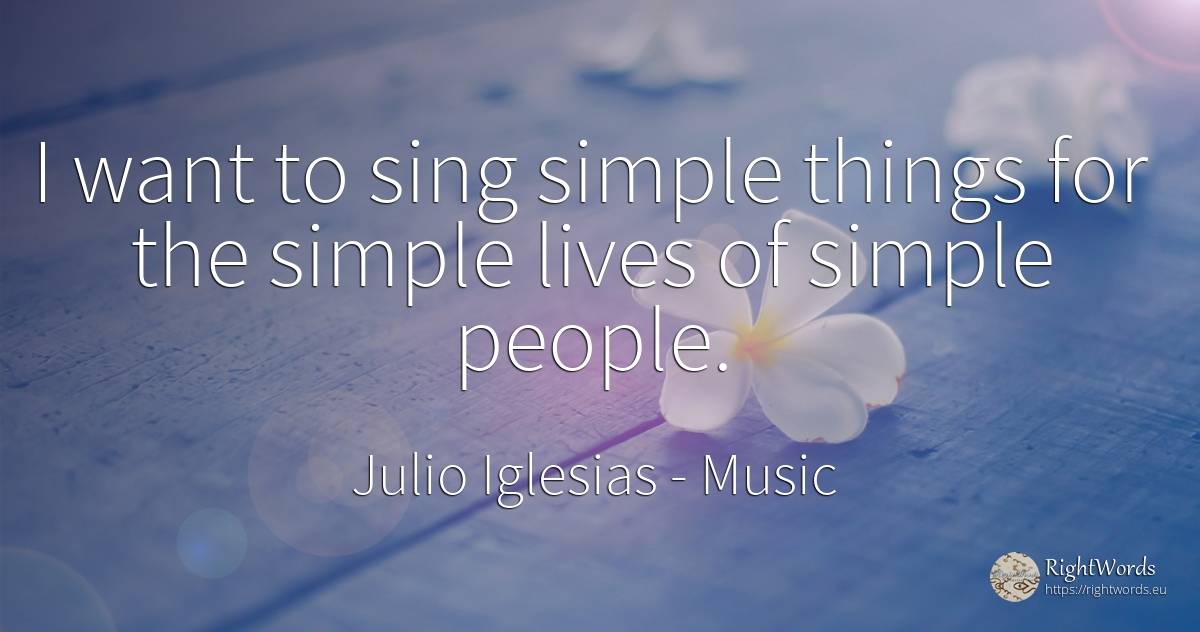 I want to sing simple things for the simple lives of... - Julio Iglesias, quote about music, things, people