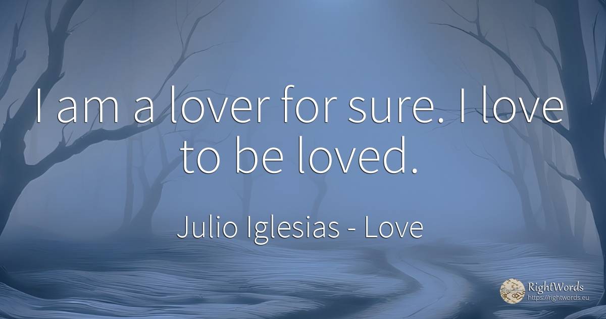 I am a lover for sure. I love to be loved. - Julio Iglesias, quote about love