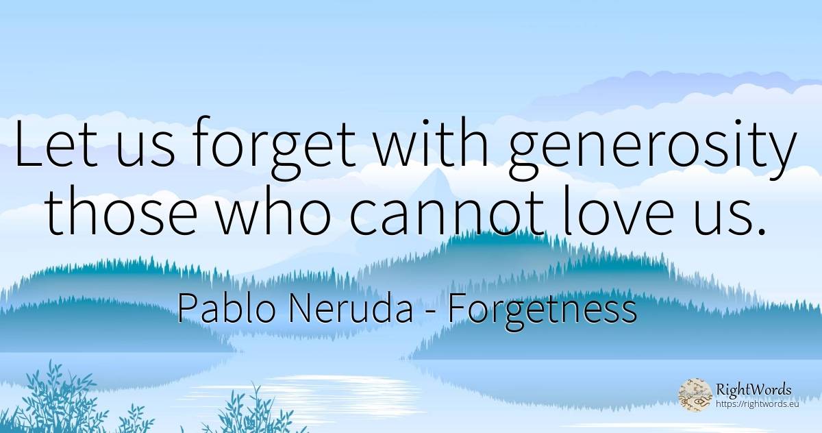 Let us forget with generosity those who cannot love us. - Pablo Neruda, quote about forgetness, generosity, love