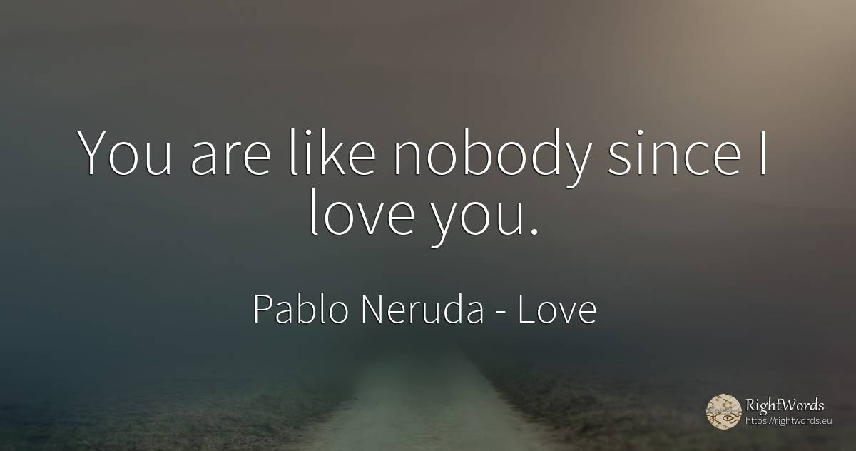 You are like nobody since I love you. - Pablo Neruda, quote about love