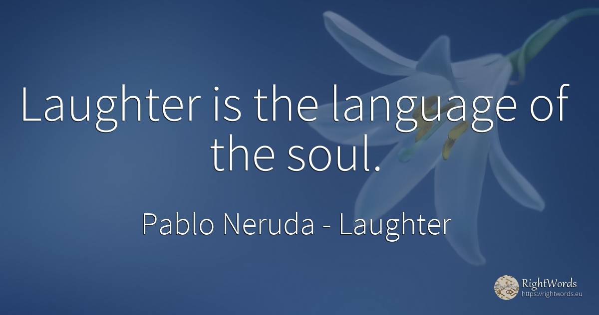 Laughter is the language of the soul. - Pablo Neruda, quote about laughter, language, soul