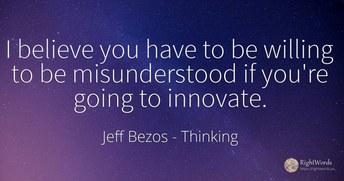 I believe you have to be willing to be misunderstood if... - Jeff Bezos, quote about thinking