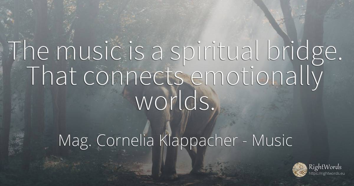 The music is a spiritual bridge. That connects... - Mag. Cornelia Klappacher (Richtig Richtig), quote about music