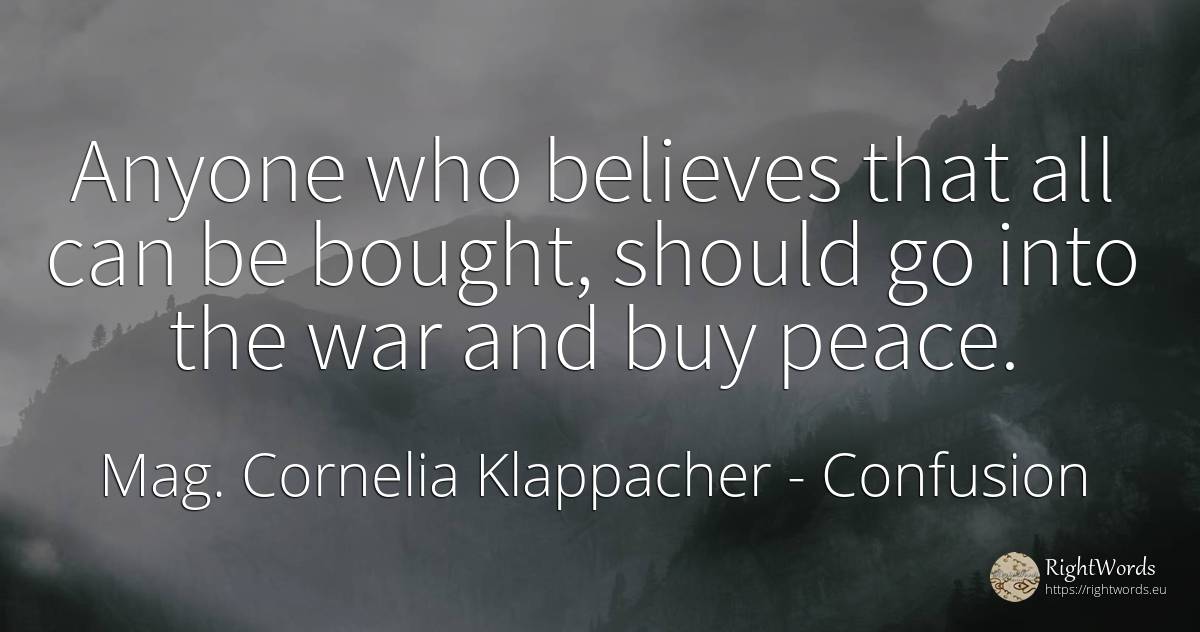 Anyone who believes that all can be bought, should go... - Mag. Cornelia Klappacher (Richtig Richtig), quote about confusion, commerce, peace, war