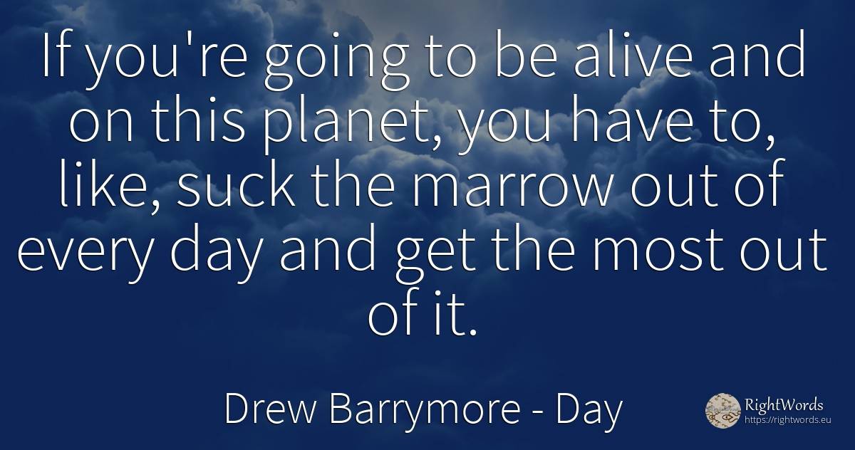 If you're going to be alive and on this planet, you have... - Drew Barrymore, quote about day