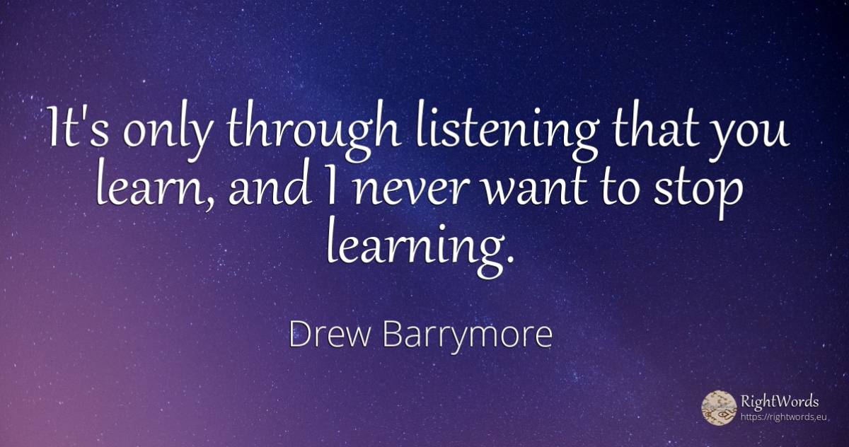 It's only through listening that you learn, and I never... - Drew Barrymore
