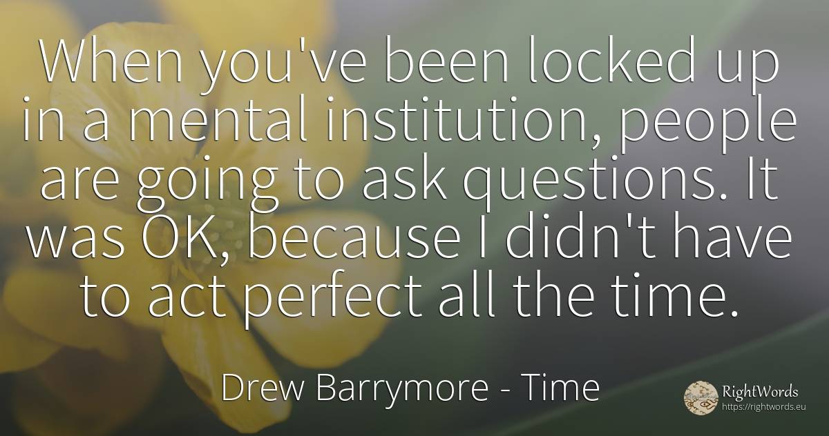 When you've been locked up in a mental institution, ... - Drew Barrymore, quote about perfection, time, people