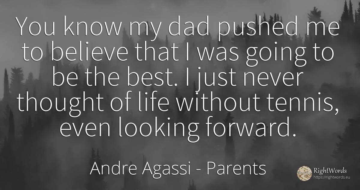 You know my dad pushed me to believe that I was going to... - Andre Agassi, quote about parents, thinking, life