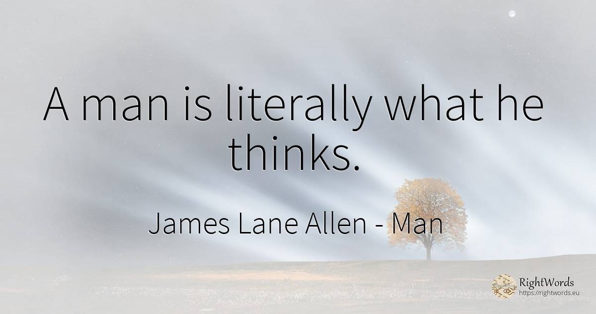 A man is literally what he thinks. - James Lane Allen, quote about man