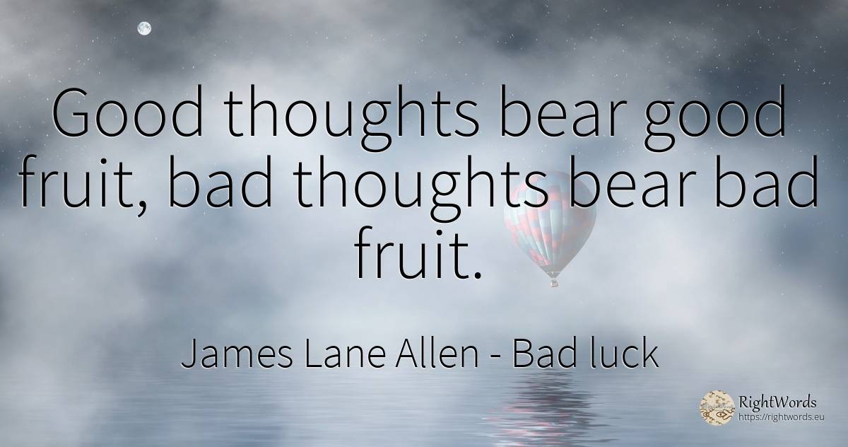 Good thoughts bear good fruit, bad thoughts bear bad fruit. - James Lane Allen, quote about bad luck, bad, good, good luck