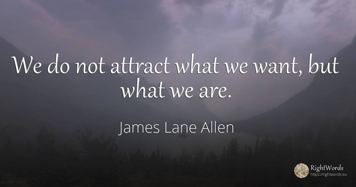 We do not attract what we want, but what we are. - James Lane Allen