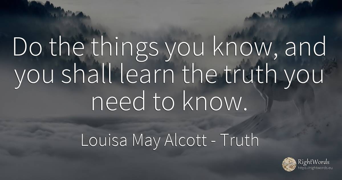 Do the things you know, and you shall learn the truth you... - Louisa May Alcott, quote about truth, need, things