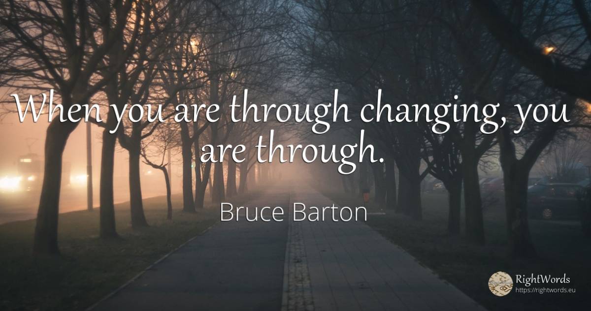 When you are through changing, you are through. - Bruce Barton
