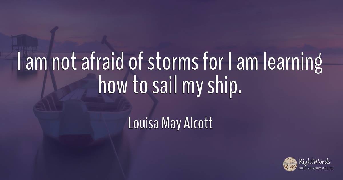 I am not afraid of storms for I am learning how to sail... - Louisa May Alcott