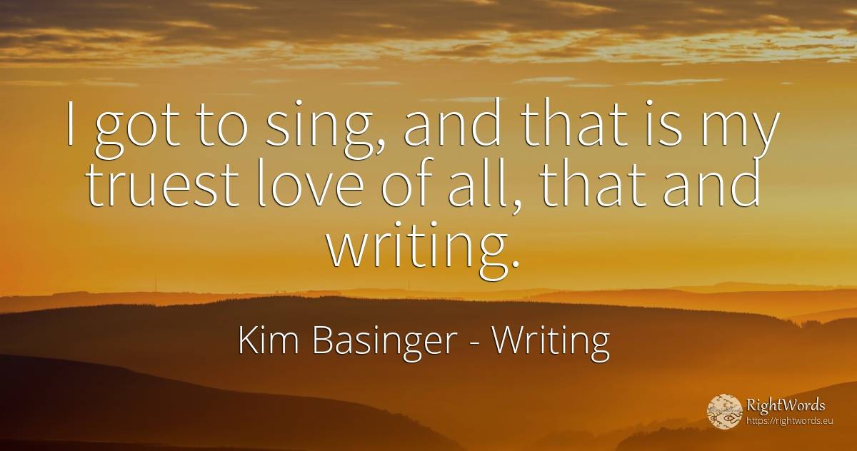 I got to sing, and that is my truest love of all, that... - Kim Basinger, quote about writing, love