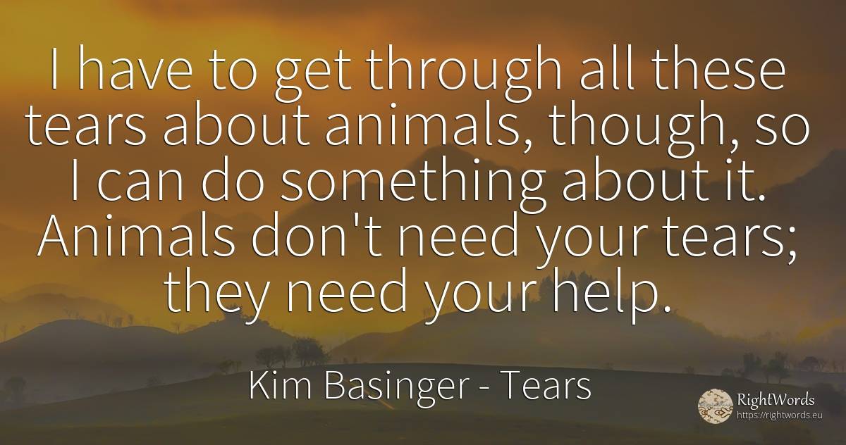 I have to get through all these tears about animals, ... - Kim Basinger, quote about tears, animals, need, help