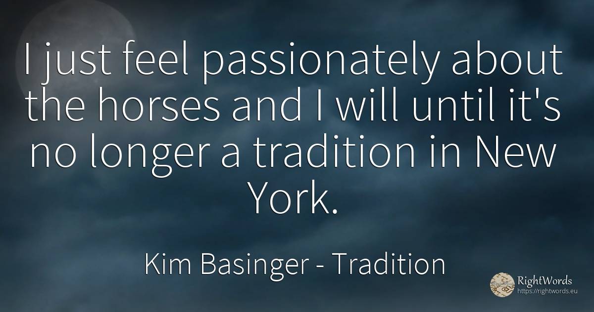 I just feel passionately about the horses and I will... - Kim Basinger, quote about tradition