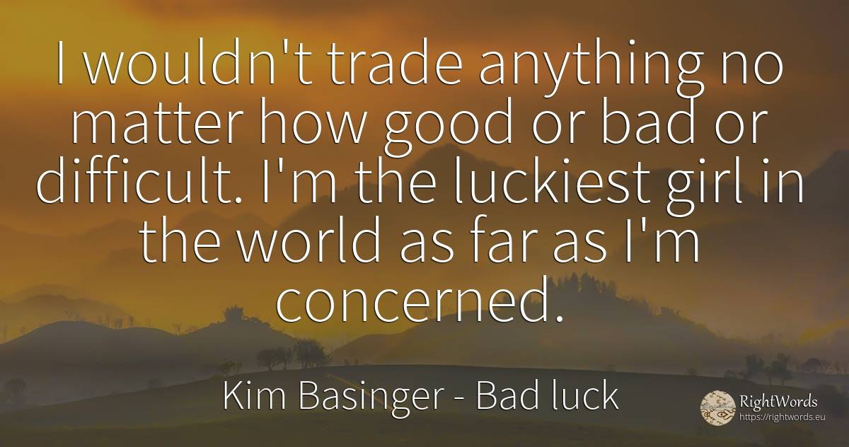 I wouldn't trade anything no matter how good or bad or... - Kim Basinger, quote about commerce, bad luck, bad, world, good, good luck