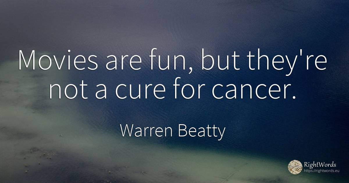 Movies are fun, but they're not a cure for cancer. - Warren Beatty