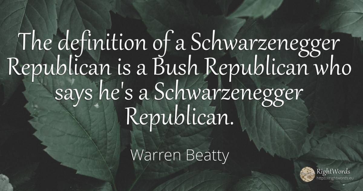 The definition of a Schwarzenegger Republican is a Bush... - Warren Beatty