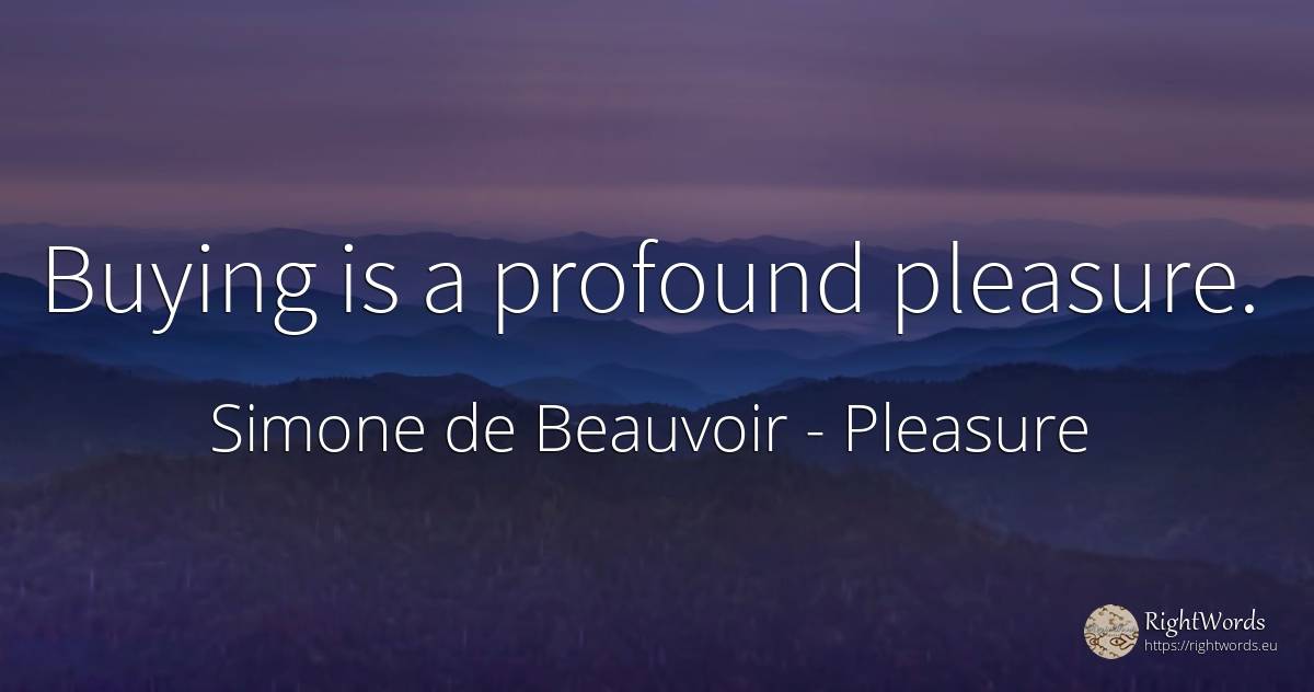Buying is a profound pleasure. - Simone de Beauvoir, quote about pleasure
