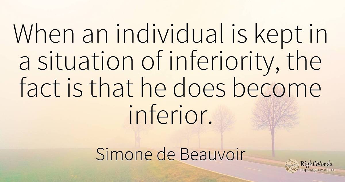 When an individual is kept in a situation of inferiority, ... - Simone de Beauvoir