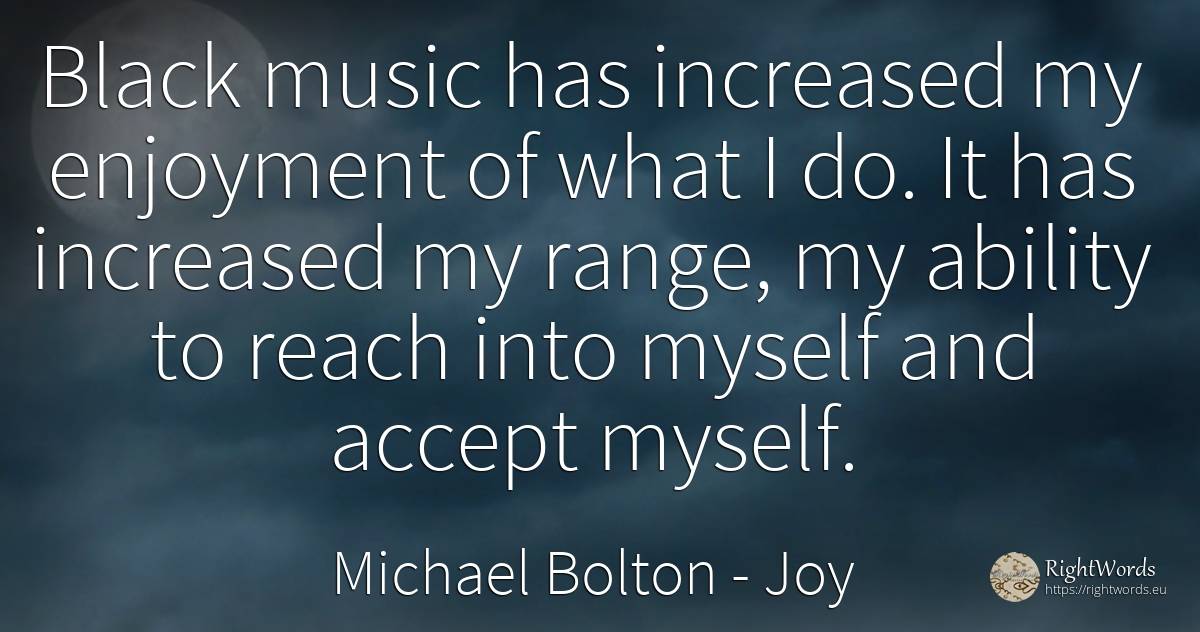 Black music has increased my enjoyment of what I do. It... - Michael Bolton, quote about joy, magic, ability, music