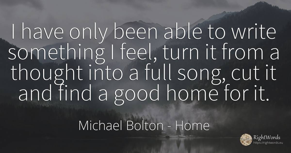 I have only been able to write something I feel, turn it... - Michael Bolton, quote about home, thinking, good, good luck