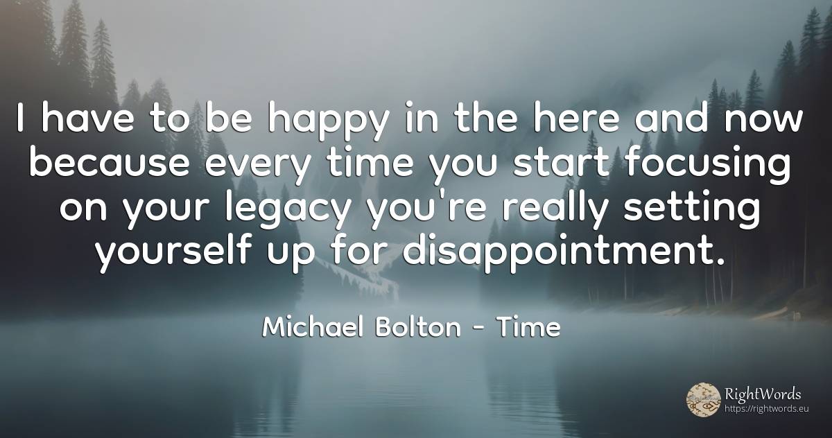 I have to be happy in the here and now because every time... - Michael Bolton, quote about happiness, time