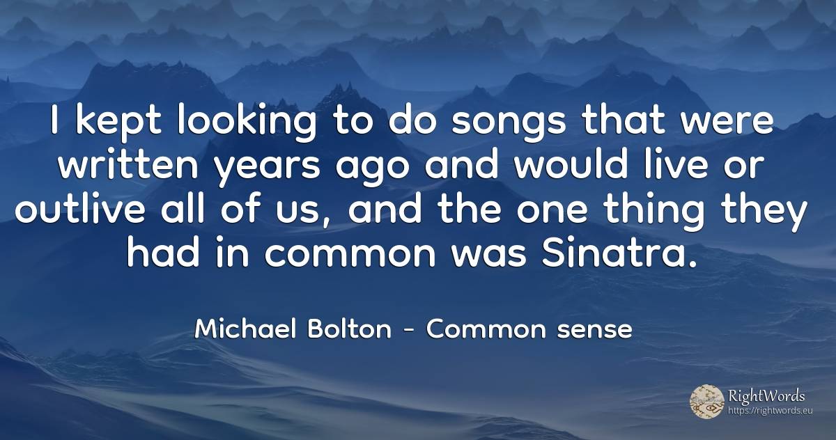 I kept looking to do songs that were written years ago... - Michael Bolton, quote about common sense, things
