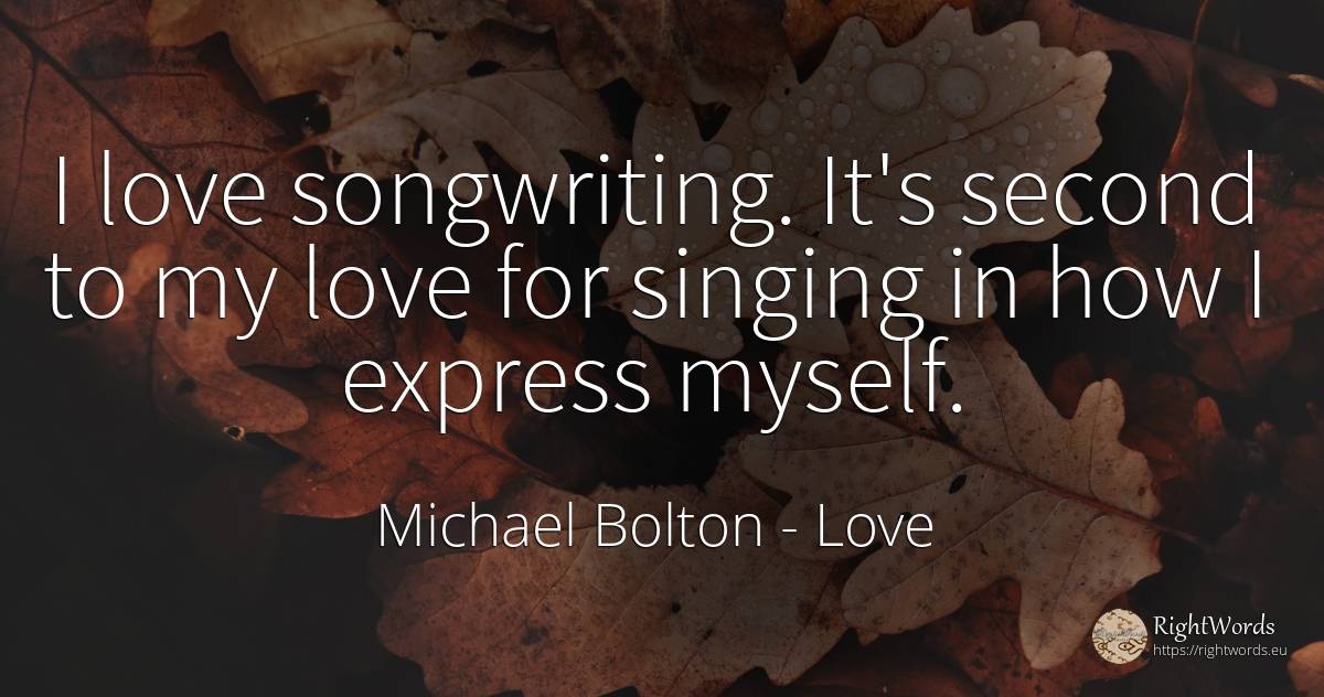 I love songwriting. It's second to my love for singing in... - Michael Bolton, quote about love