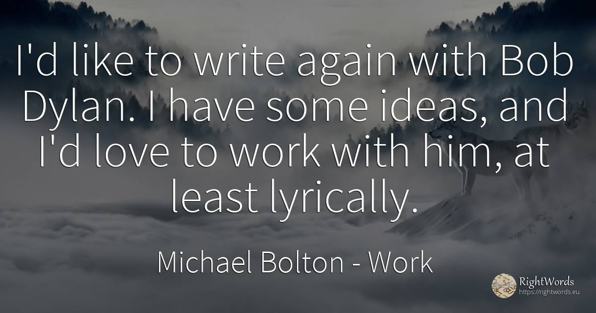 I'd like to write again with Bob Dylan. I have some... - Michael Bolton, quote about work, love