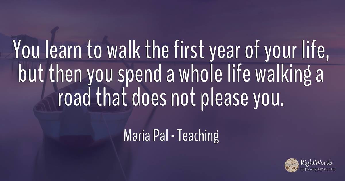 You learn to walk the first year of your life, but then... - Maria Pal, quote about teaching, life