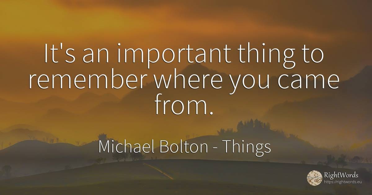 It's an important thing to remember where you came from. - Michael Bolton, quote about things