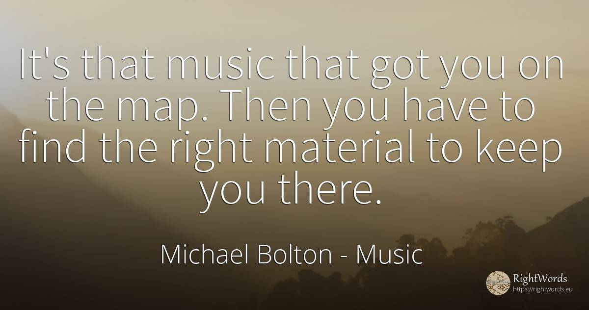 It's that music that got you on the map. Then you have to... - Michael Bolton, quote about music, rightness