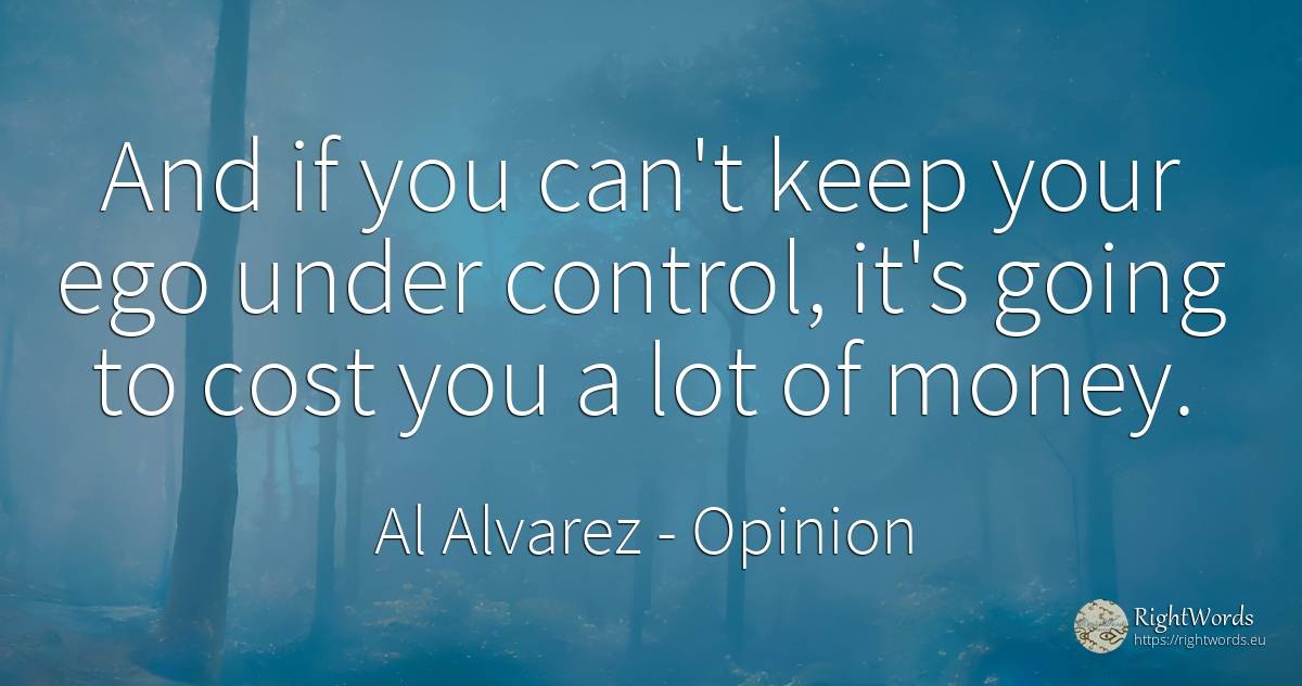 And if you can't keep your ego under control, it's going... - Al Alvarez, quote about opinion, money
