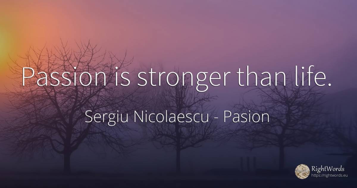 Passion is stronger than life. - Sergiu Nicolaescu, quote about pasion, life