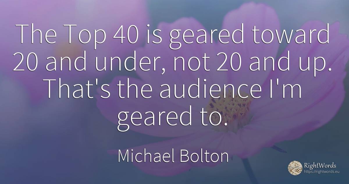 The Top 40 is geared toward 20 and under, not 20 and up.... - Michael Bolton