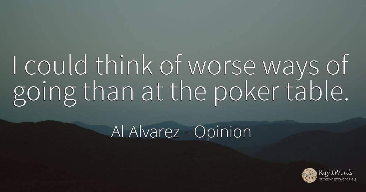 I could think of worse ways of going than at the poker... - Al Alvarez, quote about opinion, poker