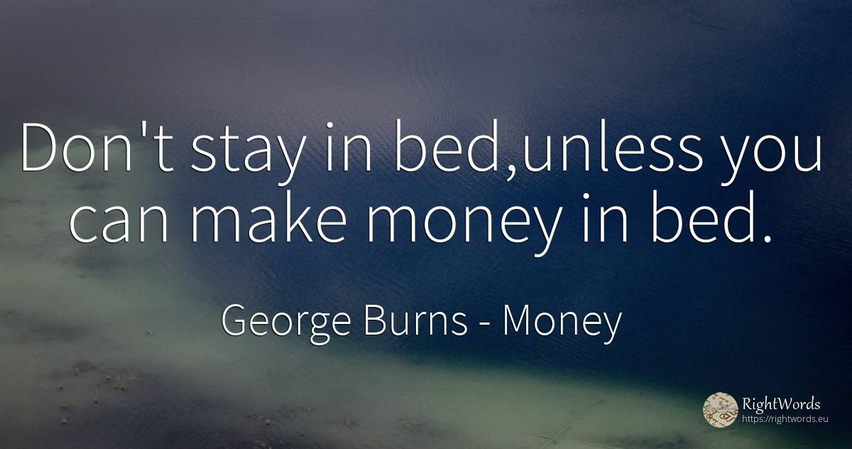 Don't stay in bed, unless you can make money in bed. - George Burns, quote about money