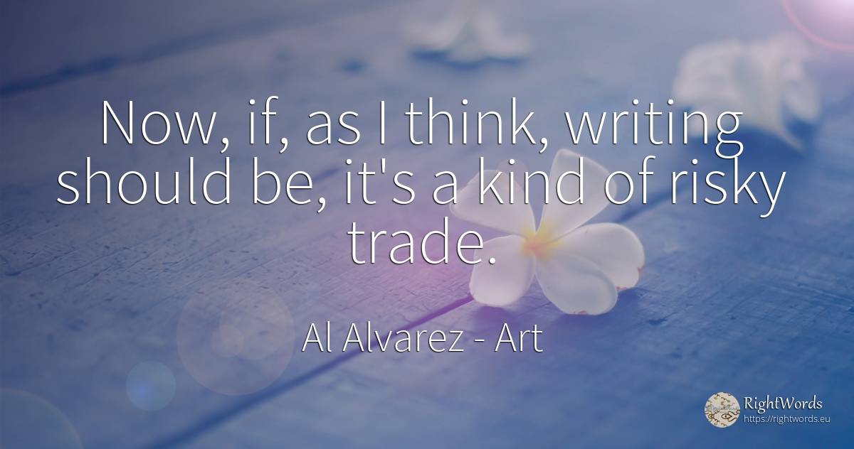 Now, if, as I think, writing should be, it's a kind of... - Al Alvarez, quote about art, commerce, writing