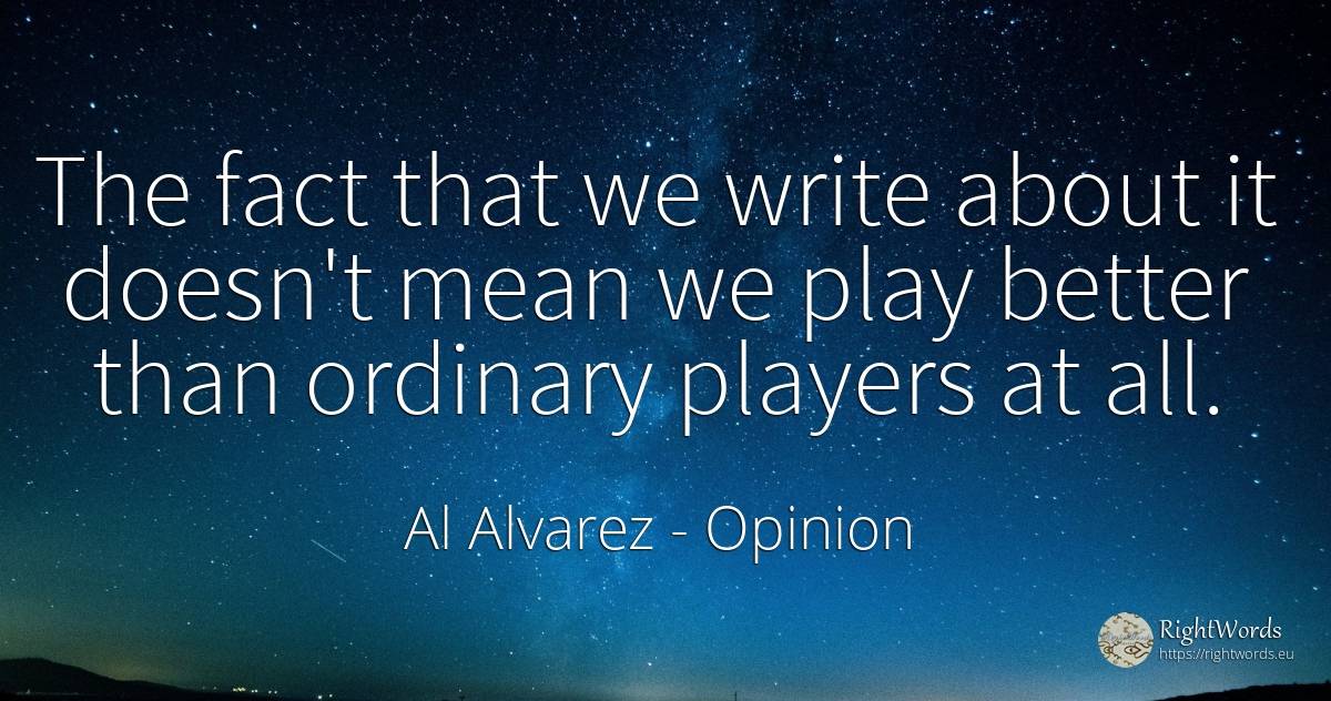 The fact that we write about it doesn't mean we play... - Al Alvarez, quote about opinion
