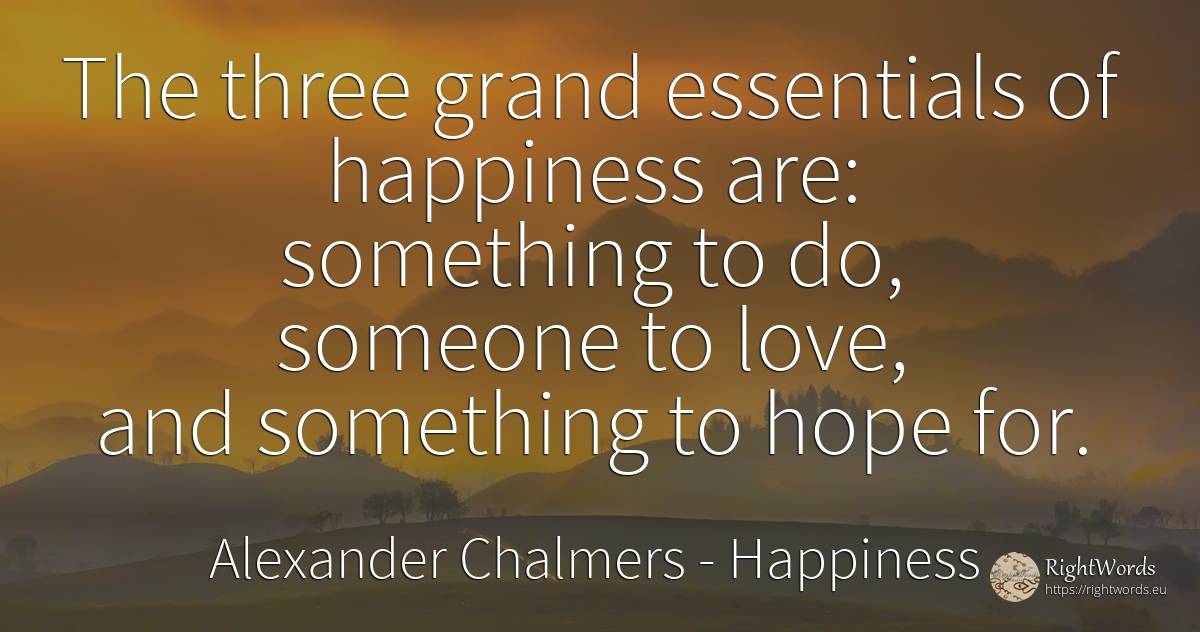 The three grand essentials of happiness are: something to... - Alexander Chalmers, quote about happiness, hope, love