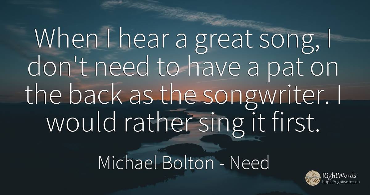 When I hear a great song, I don't need to have a pat on... - Michael Bolton, quote about need