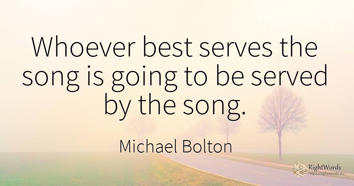 Whoever best serves the song is going to be served by the... - Michael Bolton